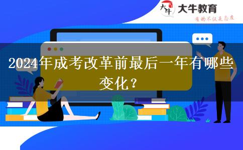 2024年成考改革前最后一年有哪些變化？