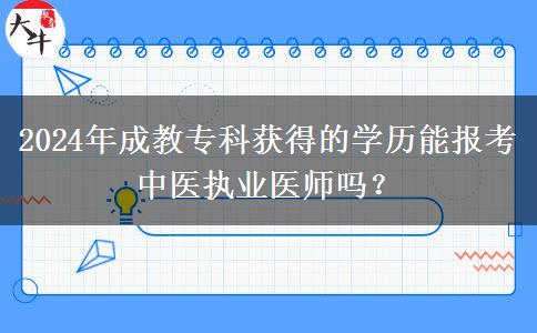 2024年成教專科獲得的學歷能報考中醫(yī)執(zhí)業(yè)醫(yī)師嗎？