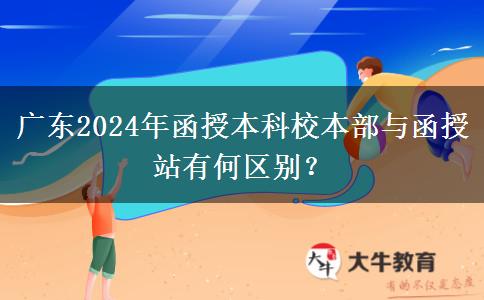 廣東2024年函授本科校本部與函授站有何區(qū)別？