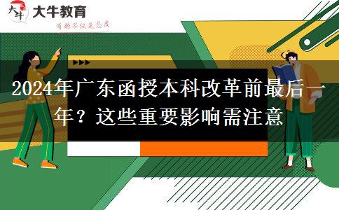 2024年廣東函授本科改革前最后一年？這些重要影響需注意
