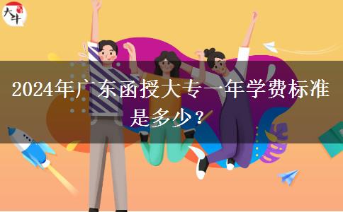 2024年廣東函授大專一年學(xué)費標準是多少？