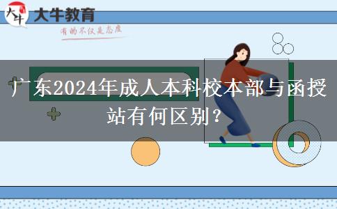 廣東2024年成人本科校本部與函授站有何區(qū)別？