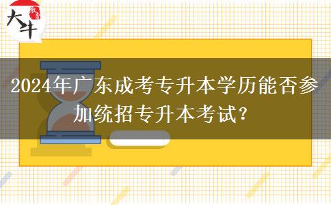 2024年廣東成考專升本學(xué)歷能否參加統(tǒng)招專升本考試？