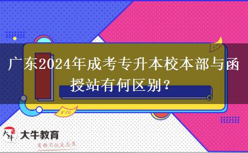 廣東2024年成考專升本校本部與函授站有何區(qū)別？