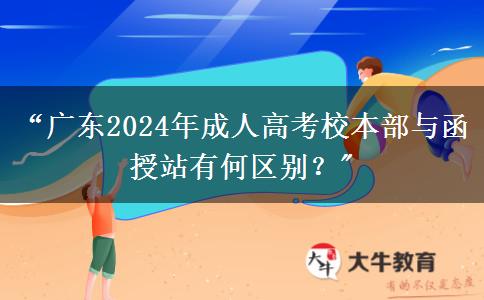 &ldquo;廣東2024年成人高考校本部與函授站有何區(qū)別？