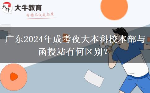 廣東2024年成考夜大本科校本部與函授站有何區(qū)別？