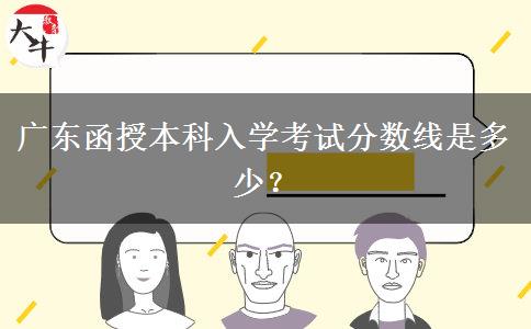 廣東函授本科入學(xué)考試分?jǐn)?shù)線是多少？