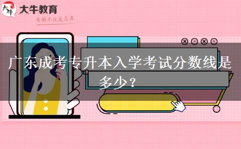 廣東成考專(zhuān)升本入學(xué)考試分?jǐn)?shù)線是多少？