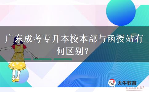 廣東成考專升本校本部與函授站有何區(qū)別？