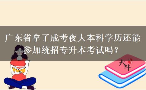 廣東省拿了成考夜大本科學(xué)歷還能參加統(tǒng)招專升本考試嗎？