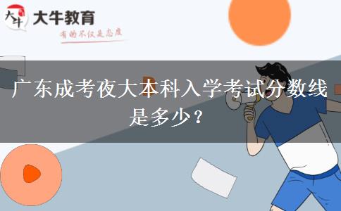 廣東成考夜大本科入學(xué)考試分數(shù)線是多少？