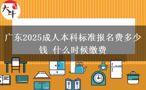 廣東2025成人本科標準報名費多少錢 什么時候繳費