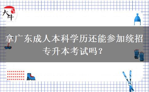 拿廣東成人本科學(xué)歷還能參加統(tǒng)招專升本考試嗎？