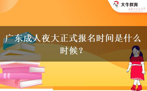 廣東成人夜大正式報(bào)名時(shí)間是什么時(shí)候？