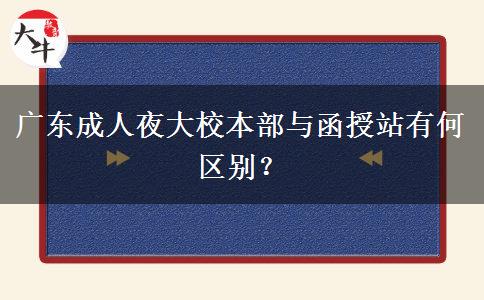 廣東成人夜大校本部與函授站有何區(qū)別？