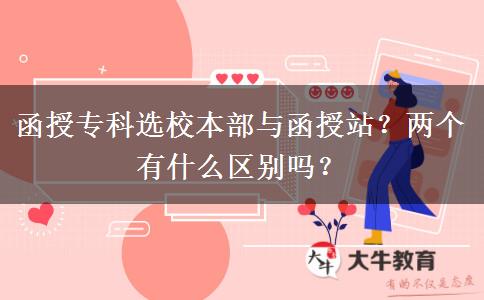 函授專科選校本部與函授站？?jī)蓚€(gè)有什么區(qū)別嗎？
