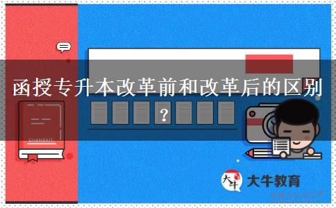 函授專升本改革前和改革后的區(qū)別？