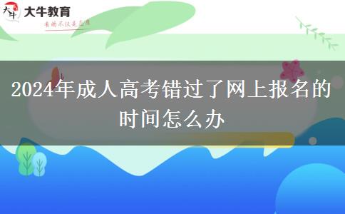 2024年成人高考錯(cuò)過了網(wǎng)上報(bào)名的時(shí)間怎么辦 2024年成人高考錯(cuò)過了網(wǎng)上報(bào)名的時(shí)間怎么辦