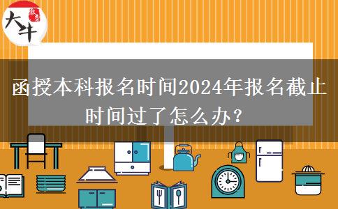 函授本科報名時間2024年報名截止時間過了怎么辦？