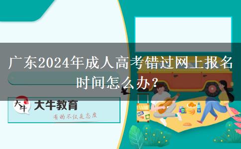 廣東2024年成人高考錯過網(wǎng)上報名時間怎么辦？