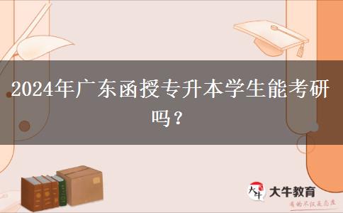 2024年廣東函授專升本學(xué)生能考研嗎？