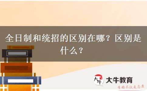 全日制和統(tǒng)招的區(qū)別在哪？區(qū)別是什么？