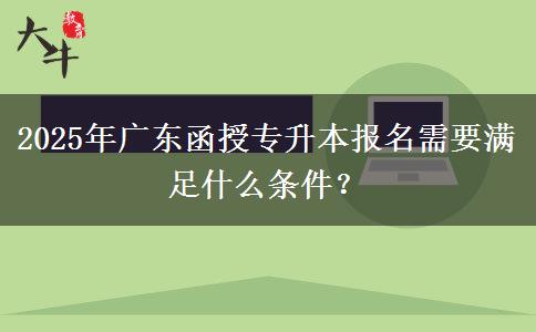 2025年廣東函授專升本報(bào)名需要滿足什么條件？