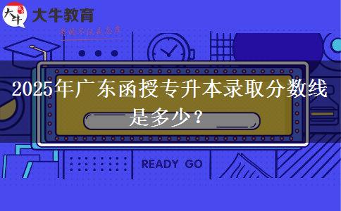 2025年廣東函授專升本錄取分?jǐn)?shù)線是多少？