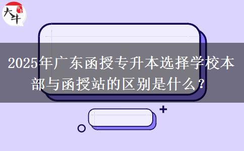 2025年廣東函授專升本選擇學(xué)校本部與函授站的區(qū)別是什么？