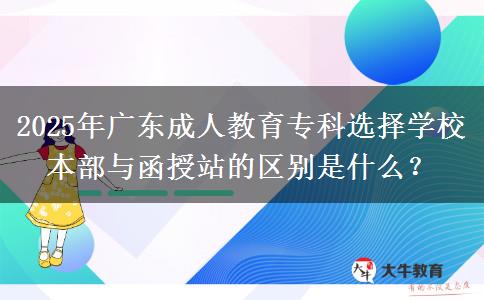 2025年廣東成人教育?？七x擇學(xué)校本部與函授站的區(qū)別是什么？