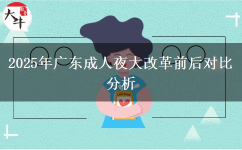2025年廣東成人夜大改革前后對比分析 2025年廣東成人夜大改革前后對比分析