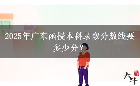 2025年廣東函授本科錄取分數(shù)線要多少分？