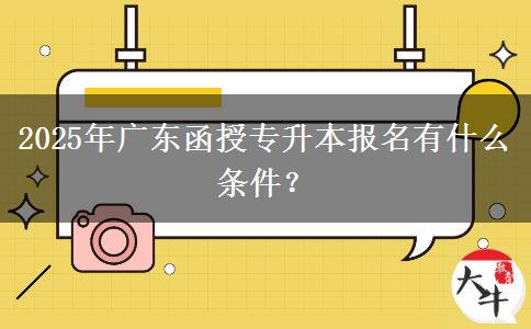 2025年廣東函授專升本報(bào)名有什么條件？