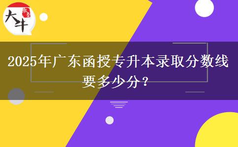2025年廣東函授專升本錄取分?jǐn)?shù)線要多少分？