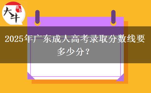 2025年廣東成人高考錄取分數(shù)線要多少分？