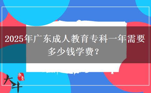 2025年廣東成人教育專科一年需要多少錢學費？