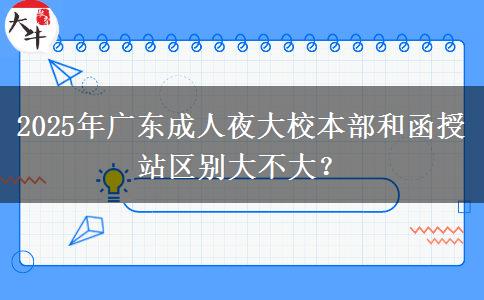 2025年廣東成人夜大校本部和函授站區(qū)別大不大？