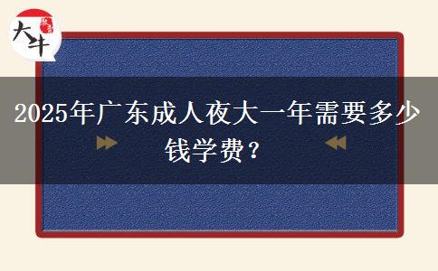 2025年廣東成人夜大一年需要多少錢(qián)學(xué)費(fèi)？