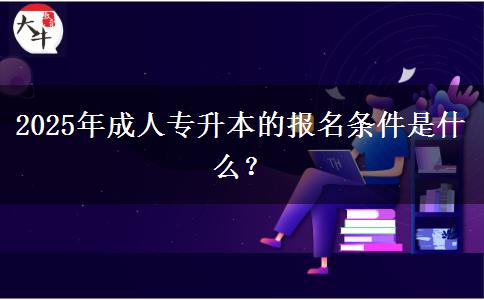 2025年成人專升本的報(bào)名條件是什么？
