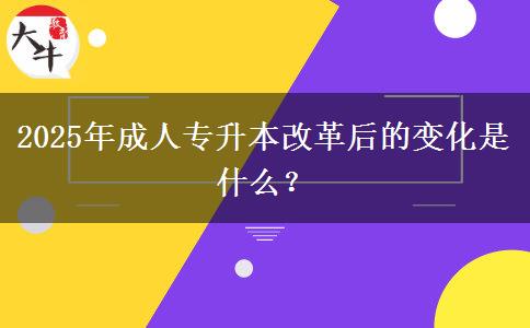 2025年成人專(zhuān)升本改革后的變化是什么？