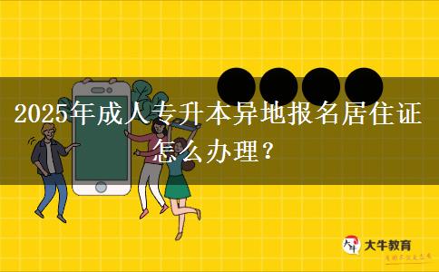 2025年成人專升本異地報名居住證怎么辦理？
