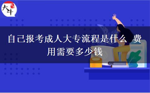 自己報考成人大專流程是什么 費用需要多少錢