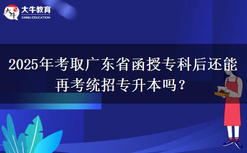 2025年考取廣東省函授?？坪筮€能再考統(tǒng)招專升本嗎？