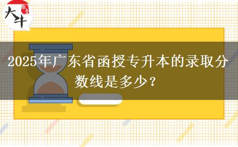 2025年廣東省函授專升本的錄取分?jǐn)?shù)線是多少？