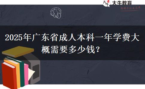 2025年廣東省成人本科一年學(xué)費(fèi)大概需要多少錢？