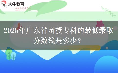 2025年廣東省函授專(zhuān)科的最低錄取分?jǐn)?shù)線(xiàn)是多少？