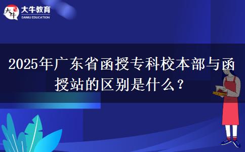 2025年廣東省函授?？菩１静颗c函授站的區(qū)別是什么？