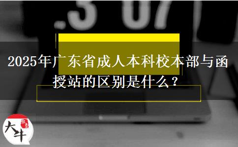 2025年廣東省成人本科校本部與函授站的區(qū)別是什么？