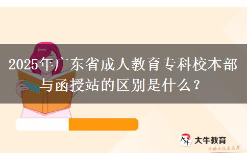 2025年廣東省成人教育?？菩１静颗c函授站的區(qū)別是什么？