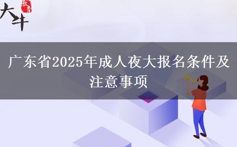 廣東省2025年成人夜大報名條件及注意事項 廣東省2025年成人夜大報名條件及注意事項